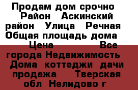 Продам дом срочно › Район ­ Аскинский район › Улица ­ Речная › Общая площадь дома ­ 69 › Цена ­ 370 000 - Все города Недвижимость » Дома, коттеджи, дачи продажа   . Тверская обл.,Нелидово г.